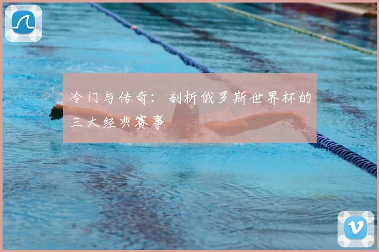 冷门与传奇：剖析俄罗斯世界杯的三大经典赛事