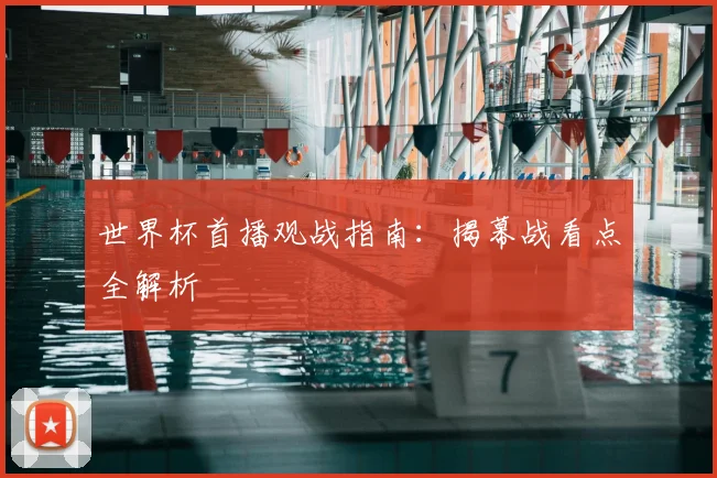 世界杯首播观战指南：揭幕战看点全解析