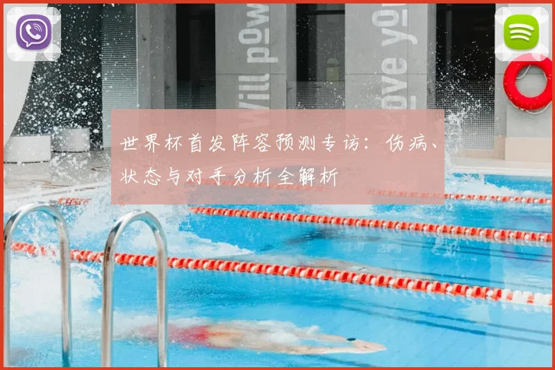 世界杯首发阵容预测专访：伤病、状态与对手分析全解析