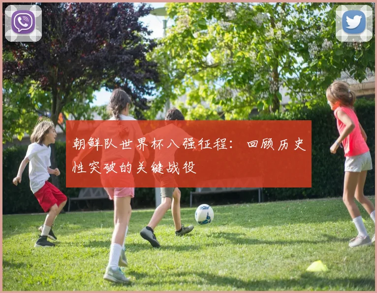 朝鲜队世界杯八强征程：回顾历史性突破的关键战役