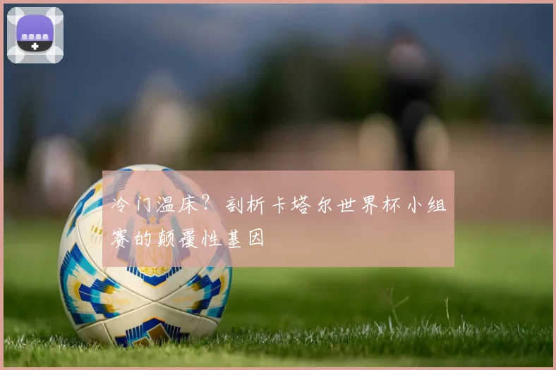 冷门温床？剖析卡塔尔世界杯小组赛的颠覆性基因