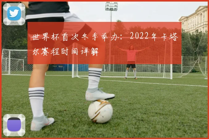 世界杯首次冬季举办：2022年卡塔尔赛程时间详解