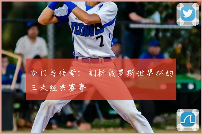 冷门与传奇：剖析俄罗斯世界杯的三大经典赛事