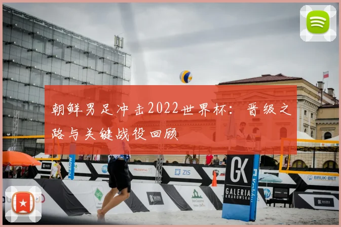 朝鲜男足冲击2022世界杯：晋级之路与关键战役回顾