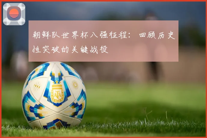 朝鲜队世界杯八强征程：回顾历史性突破的关键战役