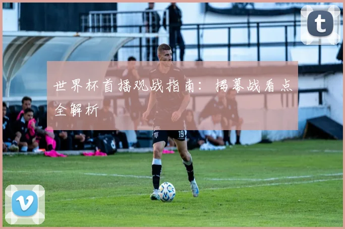 世界杯首播观战指南：揭幕战看点全解析