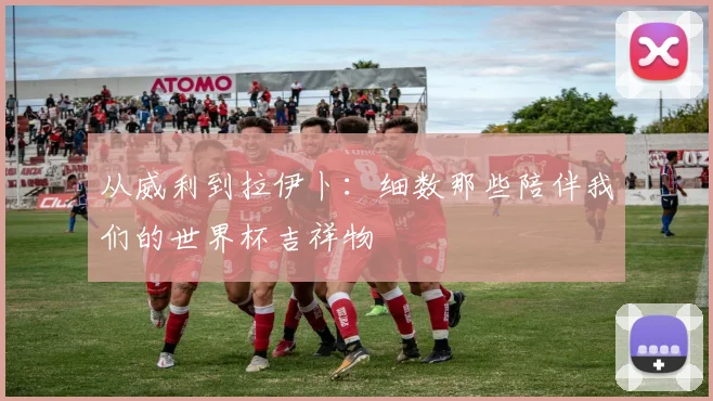 从威利到拉伊卜:细数那些陪伴我们的世界杯吉祥物