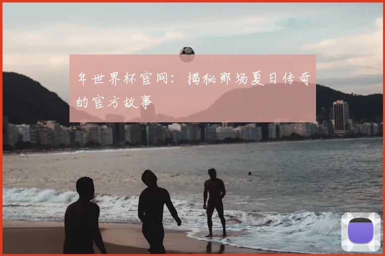 年世界杯官网：揭秘那场夏日传奇的官方故事