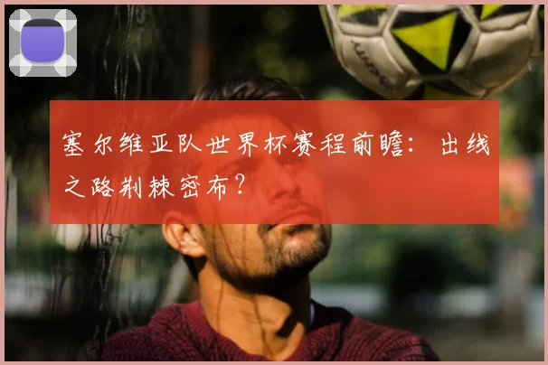 塞尔维亚队世界杯赛程前瞻：出线之路荆棘密布？