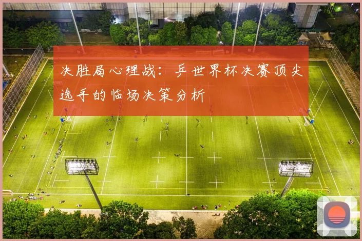 决胜局心理战：乒世界杯决赛顶尖选手的临场决策分析