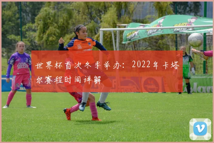 世界杯首次冬季举办：2022年卡塔尔赛程时间详解