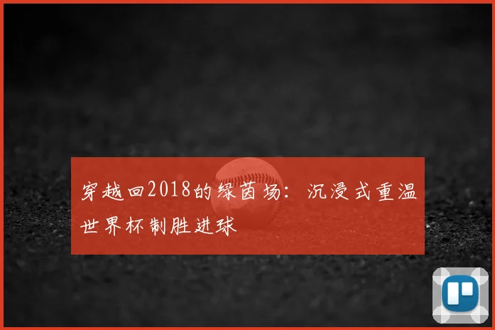 穿越回2018的绿茵场:沉浸式重温世界杯制胜进球