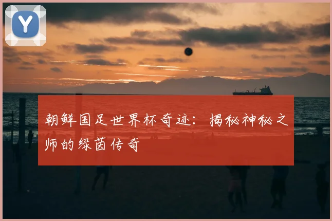 朝鲜国足世界杯奇迹：揭秘神秘之师的绿茵传奇