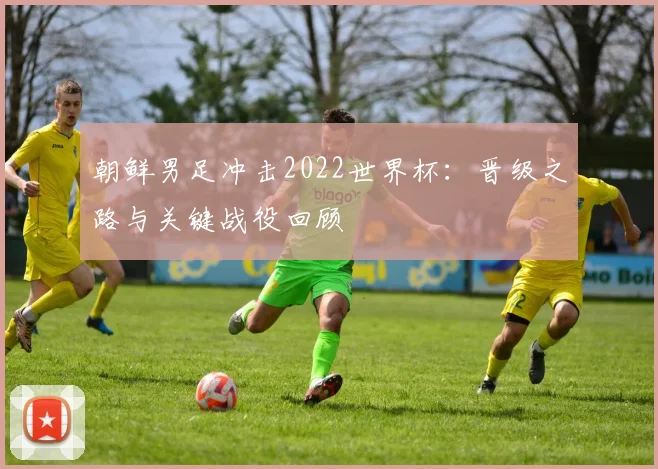 朝鲜男足冲击2022世界杯：晋级之路与关键战役回顾