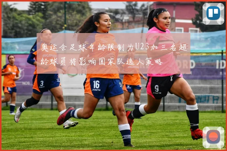 奥运会足球年龄限制为U23加三名超龄球员将影响国家队选人策略