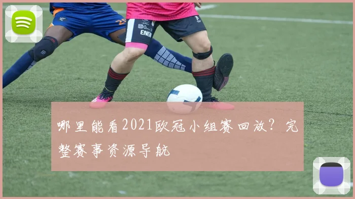 哪里能看2021欧冠小组赛回放？完整赛事资源导航