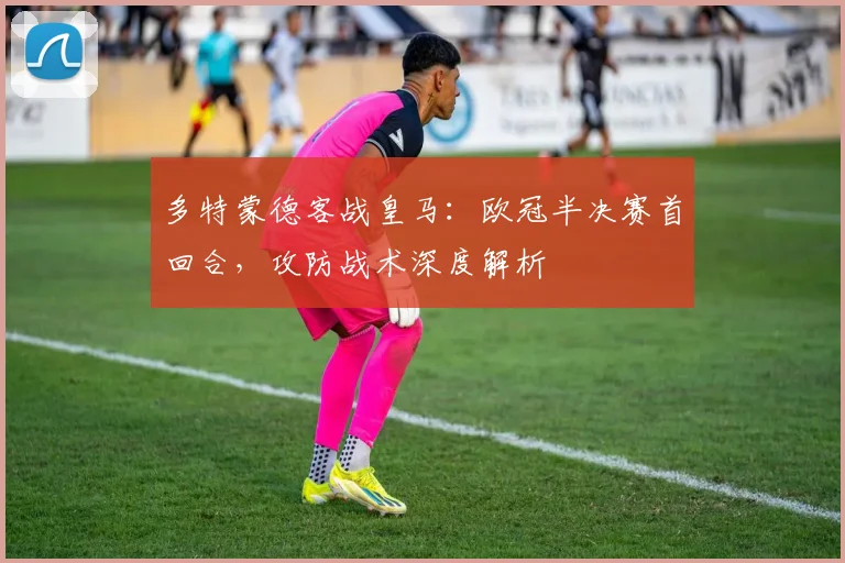 多特蒙德客战皇马：欧冠半决赛首回合，攻防战术深度解析