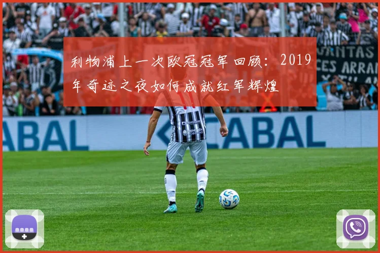 利物浦上一次欧冠冠军回顾：2019年奇迹之夜如何成就红军辉煌