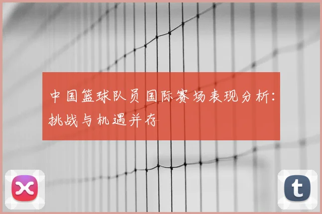 中国篮球队员国际赛场表现分析：挑战与机遇并存