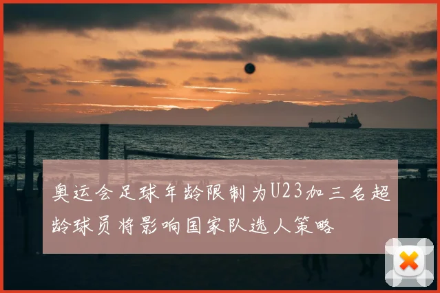 奥运会足球年龄限制为U23加三名超龄球员将影响国家队选人策略