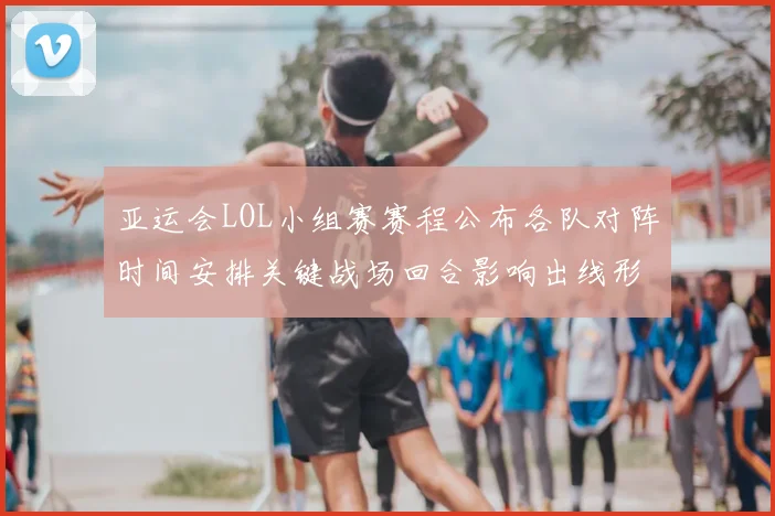 亚运会LOL小组赛赛程公布各队对阵时间安排关键战场回合影响出线形势