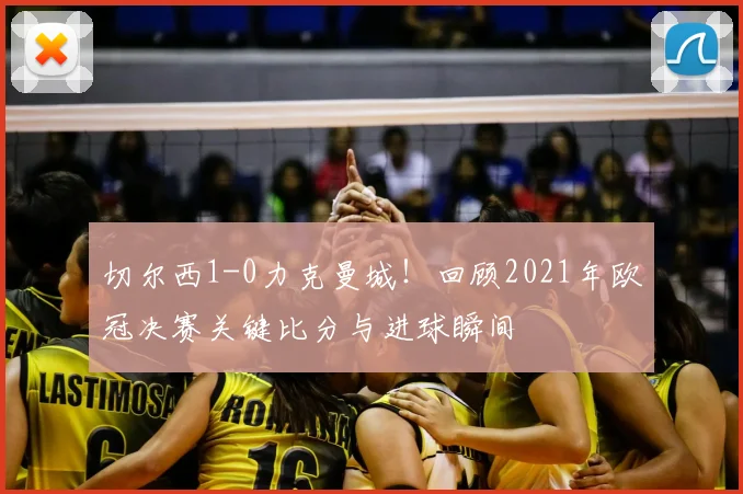 切尔西1-0力克曼城！回顾2021年欧冠决赛关键比分与进球瞬间