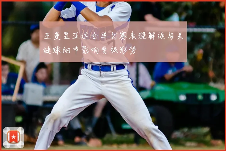 王曼昱亚运会单打赛表现解读与关键球细节影响晋级形势