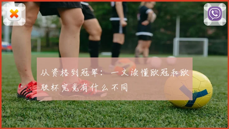 从资格到冠军：一文读懂欧冠和欧联杯究竟有什么不同